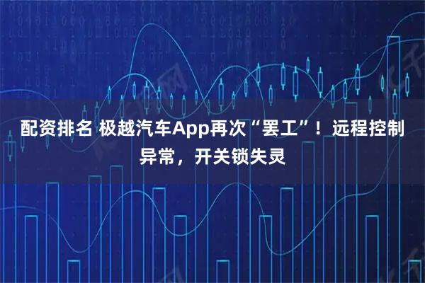 配资排名 极越汽车App再次“罢工”！远程控制异常，开关锁失灵
