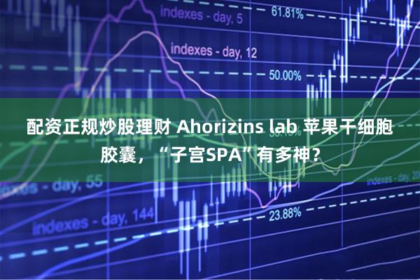 配资正规炒股理财 Ahorizins lab 苹果干细胞胶囊，“子宫SPA”有多神？