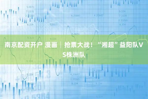 南京配资开户 漫画│抢票大战！“湘超”益阳队VS株洲队