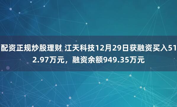 配资正规炒股理财 江天科技12月29日获融资买入512.97万元，融资余额949.35万元