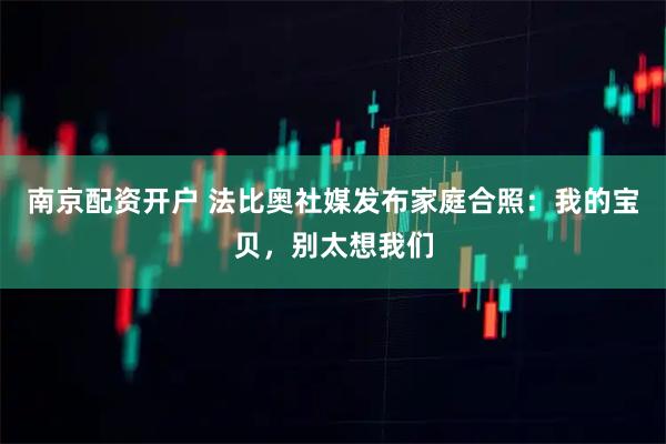 南京配资开户 法比奥社媒发布家庭合照：我的宝贝，别太想我们