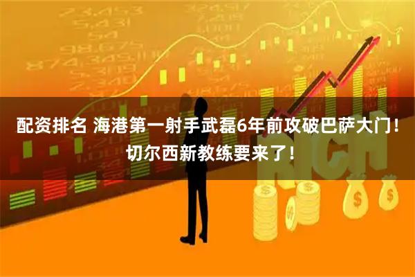 配资排名 海港第一射手武磊6年前攻破巴萨大门！ 切尔西新教练要来了！