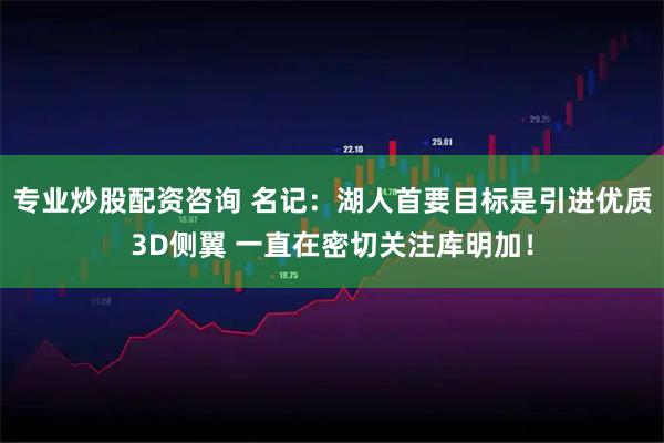 专业炒股配资咨询 名记：湖人首要目标是引进优质3D侧翼 一直在密切关注库明加！