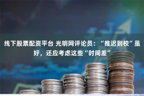 线下股票配资平台 光明网评论员：“推迟到校”虽好，还应考虑这些“时间差”