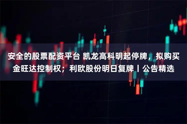 安全的股票配资平台 凯龙高科明起停牌，拟购买金旺达控制权；利欧股份明日复牌丨公告精选