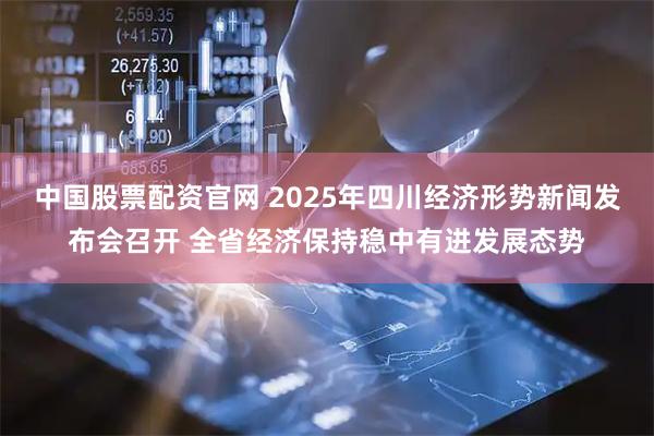 中国股票配资官网 2025年四川经济形势新闻发布会召开 全省经济保持稳中有进发展态势