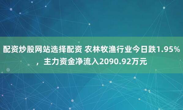配资炒股网站选择配资 农林牧渔行业今日跌1.95%，主力资金净流入2090.92万元
