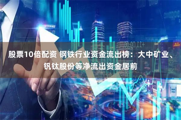 股票10倍配资 钢铁行业资金流出榜：大中矿业、钒钛股份等净流出资金居前