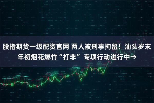 股指期货一级配资官网 两人被刑事拘留！汕头岁末年初烟花爆竹“打非” 专项行动进行中→