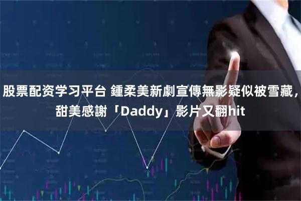 股票配资学习平台 鍾柔美新劇宣傳無影疑似被雪藏，甜美感謝「Daddy」影片又翻hit