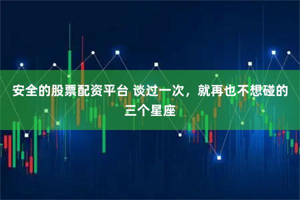 安全的股票配资平台 谈过一次，就再也不想碰的三个星座