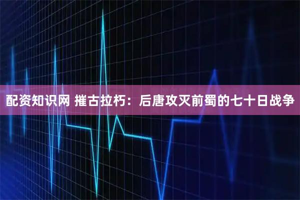 配资知识网 摧古拉朽：后唐攻灭前蜀的七十日战争