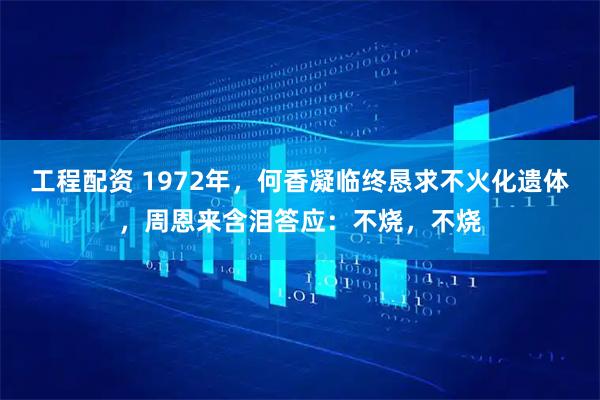 工程配资 1972年，何香凝临终恳求不火化遗体，周恩来含泪答应：不烧，不烧