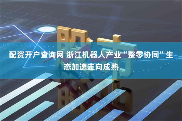 配资开户查询网 浙江机器人产业“整零协同”生态加速走向成熟