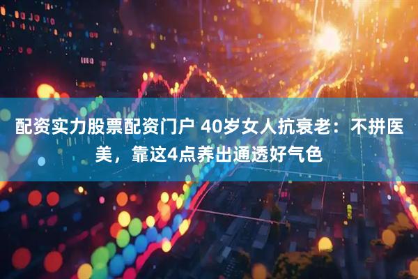 配资实力股票配资门户 40岁女人抗衰老：不拼医美，靠这4点养出通透好气色