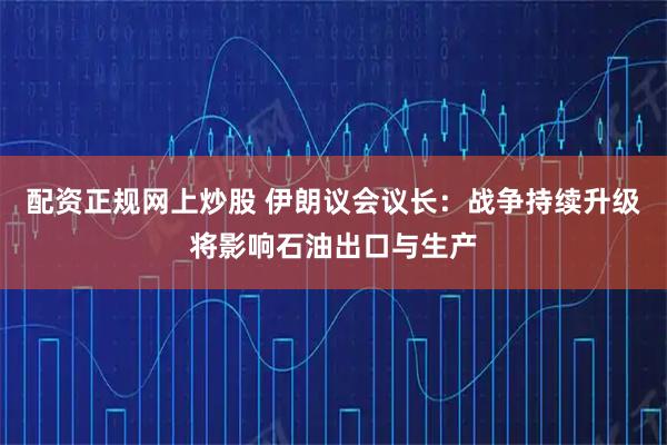 配资正规网上炒股 伊朗议会议长：战争持续升级将影响石油出口与生产