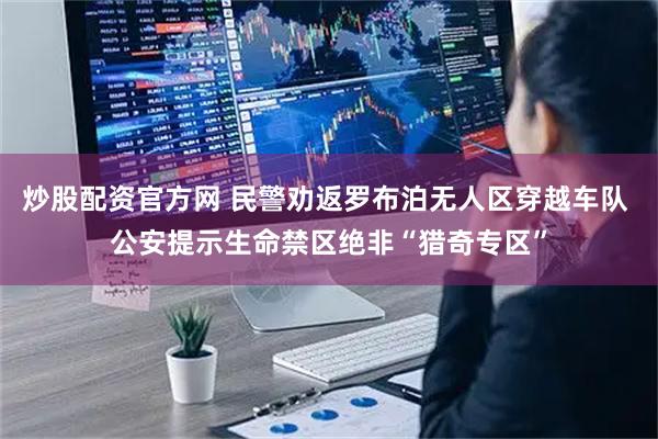 炒股配资官方网 民警劝返罗布泊无人区穿越车队 公安提示生命禁区绝非“猎奇专区”