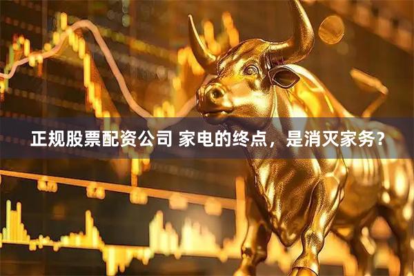 正规股票配资公司 家电的终点，是消灭家务？