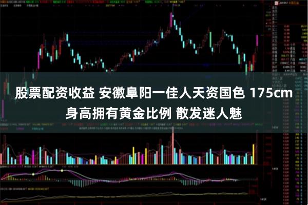 股票配资收益 安徽阜阳一佳人天资国色 175cm身高拥有黄金比例 散发迷人魅