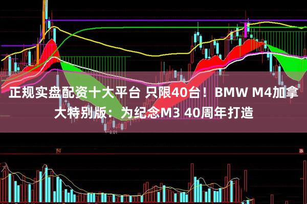正规实盘配资十大平台 只限40台！BMW M4加拿大特别版：为纪念M3 40周年打造